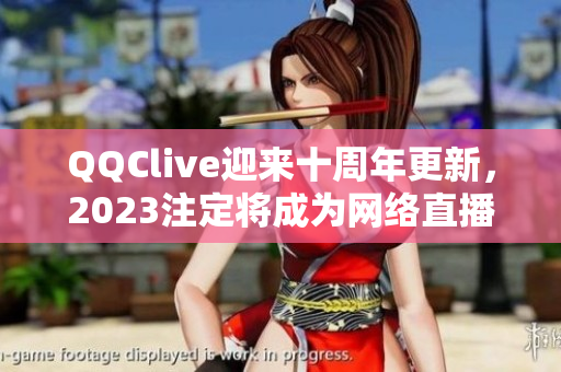 QQClive迎來十周年更新，2023注定將成為網絡直播界的新亮點！