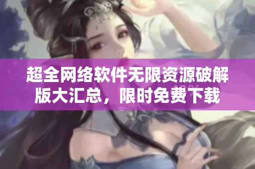 超全網(wǎng)絡(luò)軟件無限資源破解版大匯總，限時免費下載