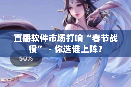 直播軟件市場打響“春節(jié)戰(zhàn)役” - 你選誰上陣？