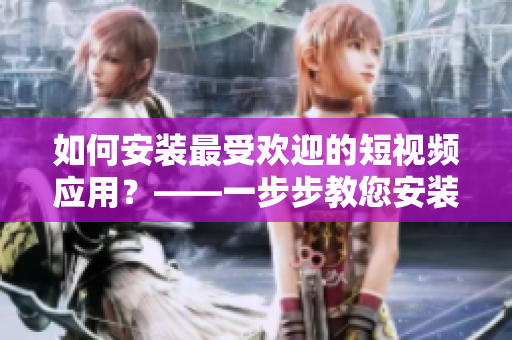 如何安裝最受歡迎的短視頻應(yīng)用？——一步步教您安裝9.1短視頻軟件
