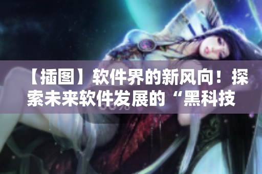 【插圖】軟件界的新風(fēng)向！探索未來軟件發(fā)展的“黑科技”