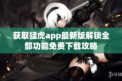 獲取猛虎app最新版解鎖全部功能免費下載攻略