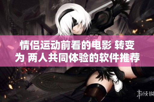 情侶運(yùn)動前看的電影 轉(zhuǎn)變?yōu)?兩人共同體驗的軟件推薦