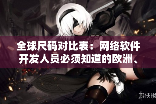 全球尺碼對(duì)比表：網(wǎng)絡(luò)軟件開(kāi)發(fā)人員必須知道的歐洲、日本、美國(guó)尺碼指南