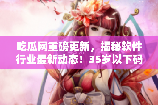 吃瓜網(wǎng)重磅更新，揭秘軟件行業(yè)最新動態(tài)！35歲以下碼農(nóng)必看！