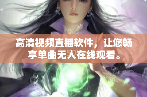 高清視頻直播軟件，讓您暢享單曲無人在線觀看。