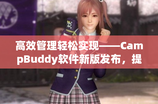 高效管理輕松實現(xiàn)——CampBuddy軟件新版發(fā)布，提供更多實用功能！