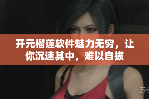 開元榴蓮軟件魅力無窮，讓你沉迷其中，難以自拔
