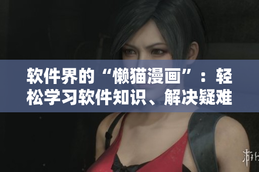 軟件界的“懶貓漫畫”：輕松學(xué)習(xí)軟件知識、解決疑難問題