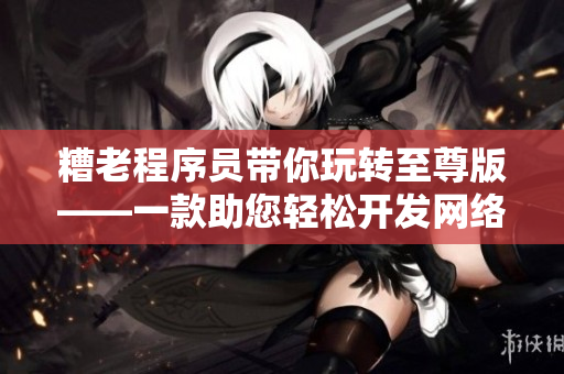 糟老程序員帶你玩轉(zhuǎn)至尊版——一款助您輕松開(kāi)發(fā)網(wǎng)絡(luò)軟件的頂尖解決方案