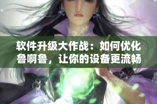 軟件升級大作戰(zhàn)：如何優(yōu)化魯啊魯，讓你的設(shè)備更流暢