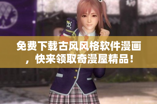 免費(fèi)下載古風(fēng)風(fēng)格軟件漫畫(huà)，快來(lái)領(lǐng)取奇漫屋精品！