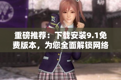 重磅推薦：下載安裝9.1免費(fèi)版本，為您全面解鎖網(wǎng)絡(luò)軟件開發(fā)技能！