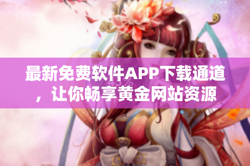 最新免費(fèi)軟件APP下載通道，讓你暢享黃金網(wǎng)站資源