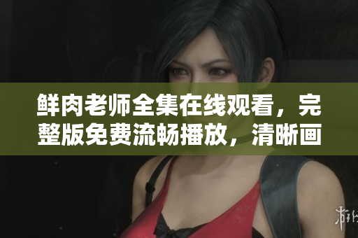 鮮肉老師全集在線觀看，完整版免費(fèi)流暢播放，清晰畫質(zhì)，盡情暢享。