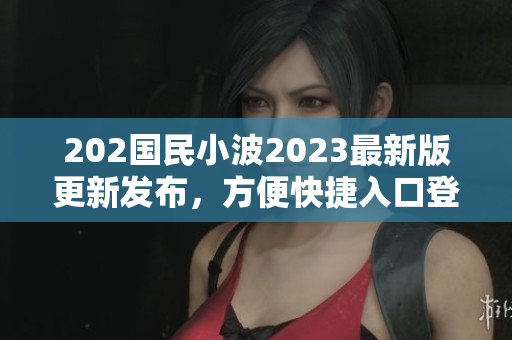 202國民小波2023最新版更新發(fā)布，方便快捷入口登場