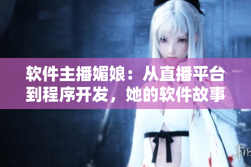 軟件主播媚娘：從直播平臺(tái)到程序開(kāi)發(fā)，她的軟件故事