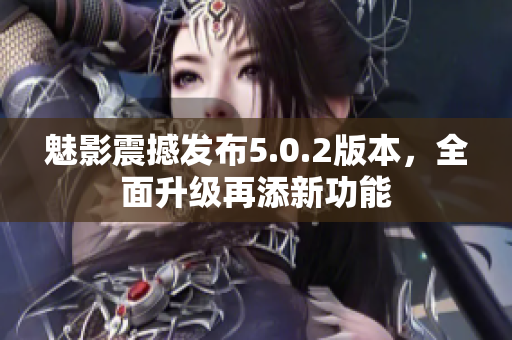 魅影震撼發(fā)布5.0.2版本，全面升級(jí)再添新功能