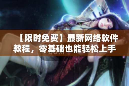 【限時免費】最新網(wǎng)絡軟件教程，零基礎也能輕松上手！