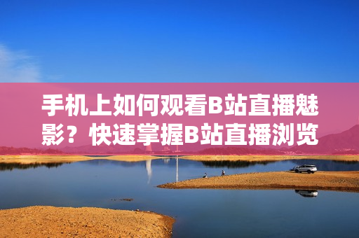 手機(jī)上如何觀看B站直播魅影？快速掌握B站直播瀏覽技巧