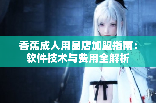 香蕉成人用品店加盟指南：軟件技術(shù)與費用全解析
