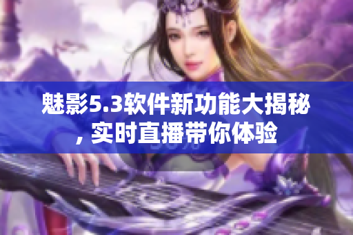 魅影5.3軟件新功能大揭秘, 實(shí)時(shí)直播帶你體驗(yàn)