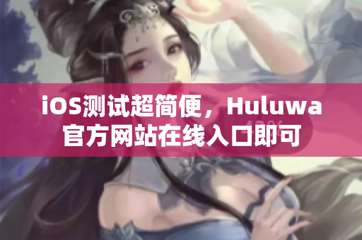 iOS測試超簡便，Huluwa官方網(wǎng)站在線入口即可
