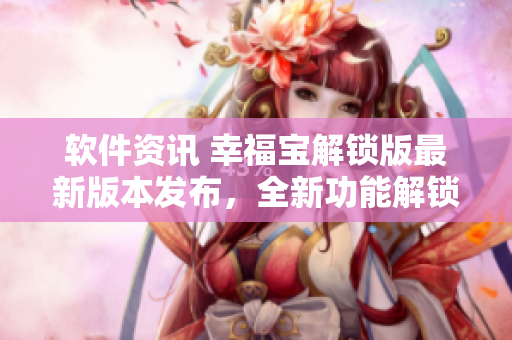軟件資訊 幸福寶解鎖版最新版本發(fā)布，全新功能解鎖詳解