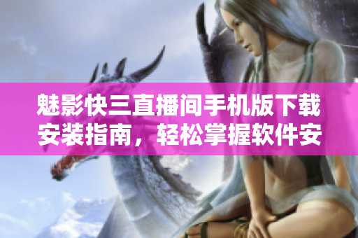 魅影快三直播間手機(jī)版下載安裝指南，輕松掌握軟件安裝步驟