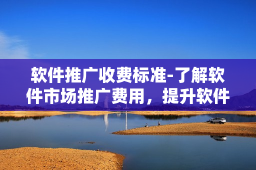 軟件推廣收費標準-了解軟件市場推廣費用，提升軟件知名度