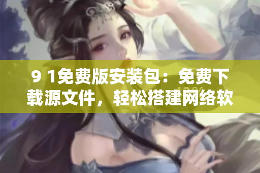 9 1免費版安裝包：免費下載源文件，輕松搭建網(wǎng)絡(luò)軟件
