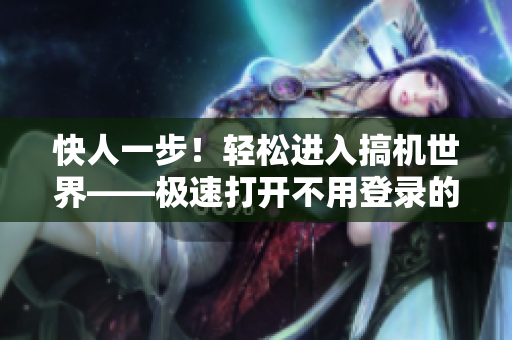 快人一步！輕松進(jìn)入搞機(jī)世界——極速打開不用登錄的軟件指南