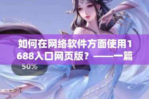如何在網(wǎng)絡(luò)軟件方面使用1688入口網(wǎng)頁版？——一篇現(xiàn)代化的指南