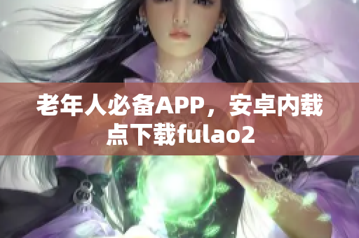 老年人必備APP，安卓?jī)?nèi)載點(diǎn)下載fulao2