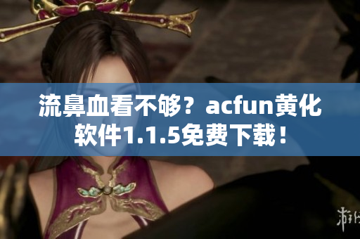 流鼻血看不夠？acfun黃化軟件1.1.5免費(fèi)下載！