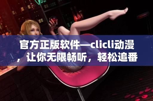 官方正版軟件—clicli動(dòng)漫，讓你無限暢聽，輕松追番
