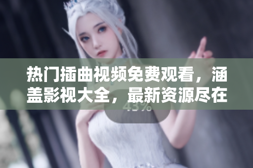 熱門插曲視頻免費觀看，涵蓋影視大全，最新資源盡在其中！