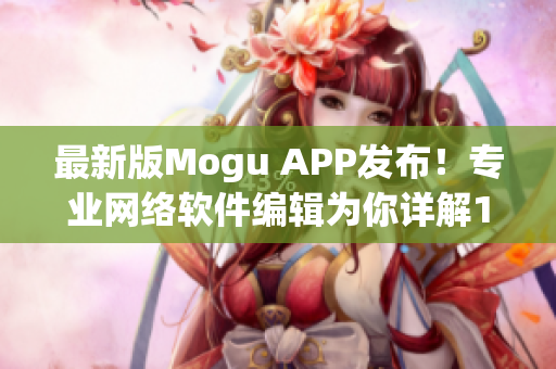 最新版Mogu APP發(fā)布！專業(yè)網(wǎng)絡(luò)軟件編輯為你詳解1.3.1版本更新內(nèi)容！