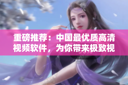 重磅推薦：中國最優(yōu)質(zhì)高清視頻軟件，為你帶來極致視覺享受！