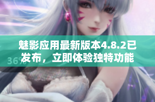 魅影應用最新版本4.8.2已發(fā)布，立即體驗獨特功能
