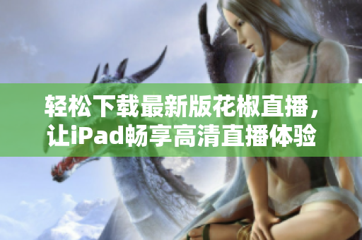輕松下載最新版花椒直播，讓iPad暢享高清直播體驗