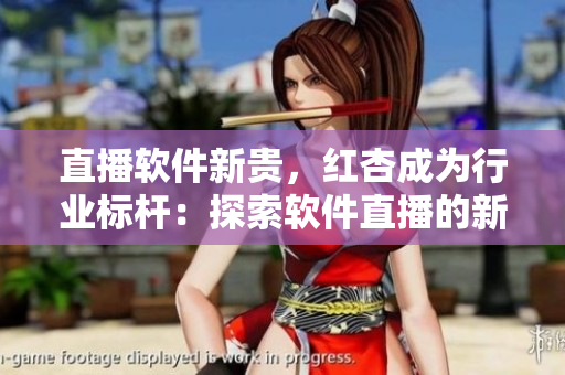 直播軟件新貴，紅杏成為行業(yè)標桿：探索軟件直播的新思路