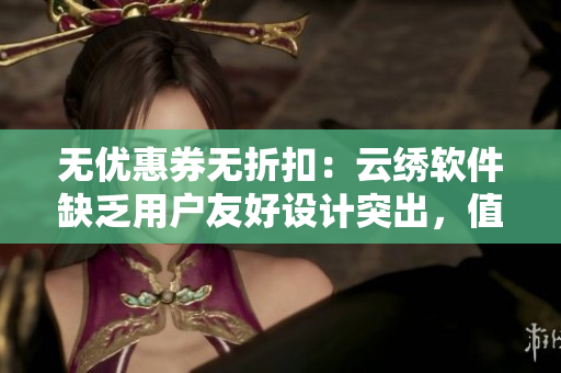 無優(yōu)惠券無折扣：云繡軟件缺乏用戶友好設(shè)計突出，值得改進