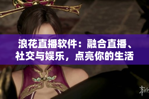 浪花直播軟件：融合直播、社交與娛樂，點(diǎn)亮你的生活