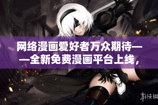 網絡漫畫愛好者萬眾期待——全新免費漫畫平臺上線，提供精彩網絡軟件相關漫畫