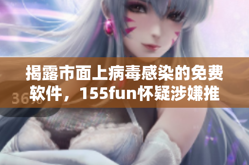揭露市面上病毒感染的免費(fèi)軟件，155fun懷疑涉嫌推廣之嫌