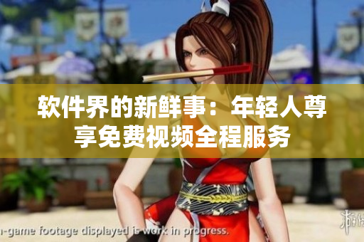 軟件界的新鮮事：年輕人尊享免費視頻全程服務(wù)