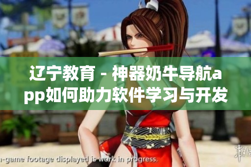 遼寧教育 - 神器奶牛導(dǎo)航app如何助力軟件學(xué)習(xí)與開發(fā)？