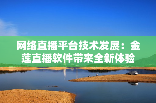 網(wǎng)絡(luò)直播平臺(tái)技術(shù)發(fā)展：金蓮直播軟件帶來(lái)全新體驗(yàn)