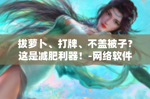 拔蘿卜、打牌、不蓋被子？這是減肥利器！-網(wǎng)絡(luò)軟件編輯分享